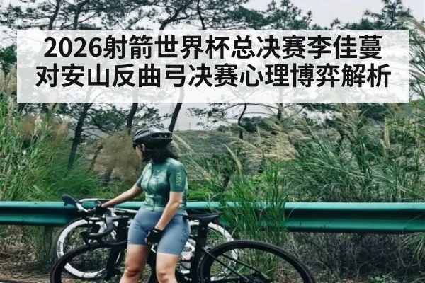 2026射箭世界杯总决赛李佳蔓对安山反曲弓决赛心理博弈解析